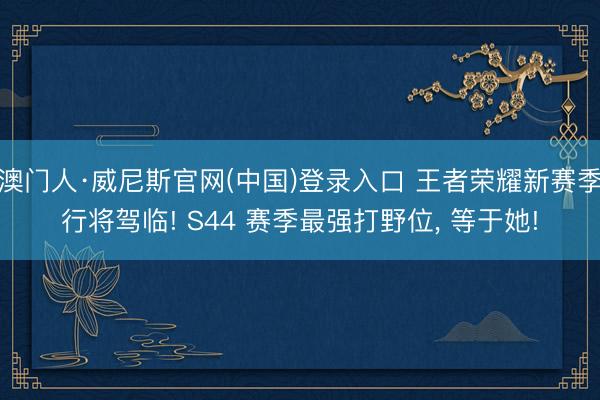 澳门人·威尼斯官网(中国)登录入口 王者荣耀新赛季行将驾临! S44 赛季最强打野位， 等于她!