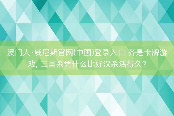 澳门人·威尼斯官网(中国)登录入口 齐是卡牌游戏， 三国杀凭什么比好汉杀活得久?