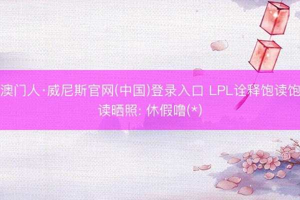 澳门人·威尼斯官网(中国)登录入口 LPL诠释饱读饱读晒照: 休假噜(*)