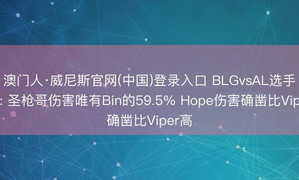 澳门人·威尼斯官网(中国)登录入口 BLGvsAL选手数据: 圣枪哥伤害唯有Bin的59.5% Hope伤害确凿比Viper高