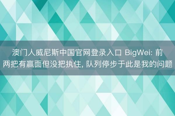 澳门人威尼斯中国官网登录入口 BigWei: 前两把有赢面但没把执住, 队列停步于此是我的问题