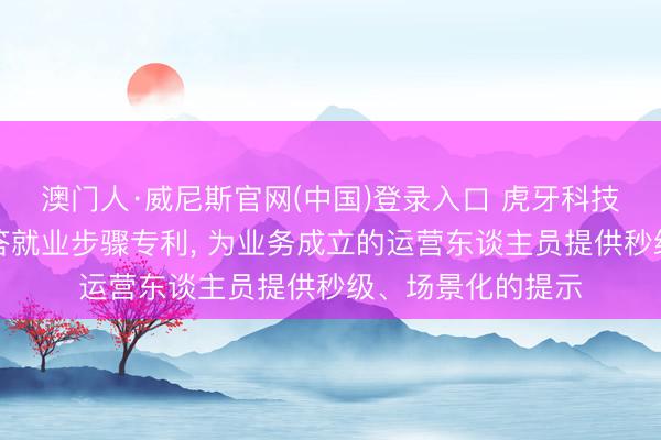 澳门人·威尼斯官网(中国)登录入口 虎牙科技请求业务成立问答就业步骤专利， 为业务成立的运营东谈主员提供秒级、场景化的提示
