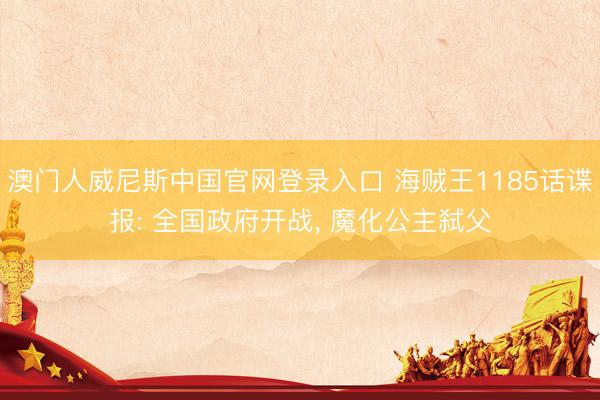澳门人威尼斯中国官网登录入口 海贼王1185话谍报: 全国政府开战， 魔化公主弑父