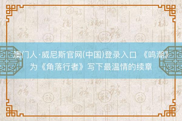 澳门人·威尼斯官网(中国)登录入口 《鸣潮》为《角落行者》写下最温情的续章