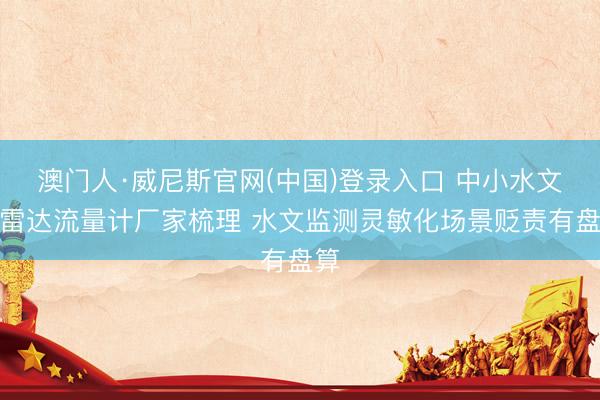澳门人·威尼斯官网(中国)登录入口 中小水文站雷达流量计厂家梳理 水文监测灵敏化场景贬责有盘算