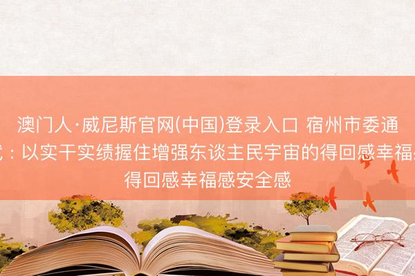 澳门人·威尼斯官网(中国)登录入口 宿州市委通知王庆武 : 以实干实绩握住增强东谈主民宇宙的得回感幸福感安全感