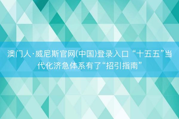 澳门人·威尼斯官网(中国)登录入口 “十五五”当代化济急体系有了“招引指南”