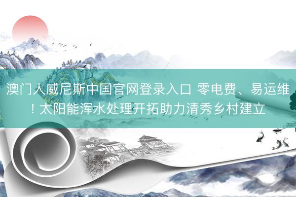澳门人威尼斯中国官网登录入口 零电费、易运维! 太阳能浑水处理开拓助力清秀乡村建立