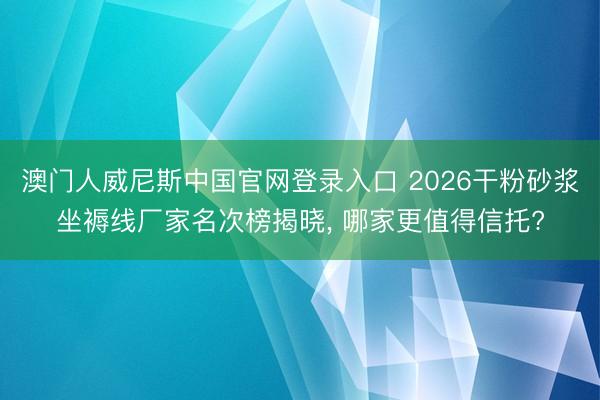 澳门人威尼斯中国官网登录入口 2026干粉砂浆坐褥线厂家名次榜揭晓， 哪家更值得信托?