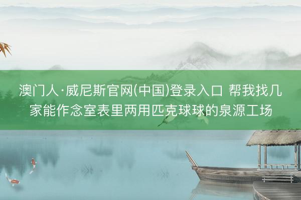 澳门人·威尼斯官网(中国)登录入口 帮我找几家能作念室表里两用匹克球球的泉源工场