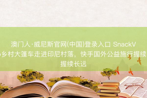 澳门人·威尼斯官网(中国)登录入口 SnackVideo乡村大篷车走进印尼村落,快手国外公益施行握续长远