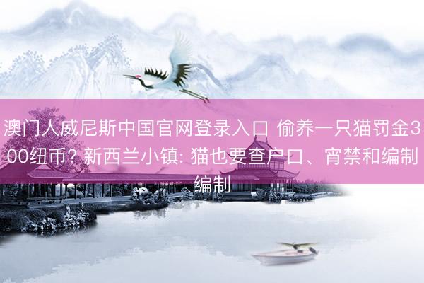 澳门人威尼斯中国官网登录入口 偷养一只猫罚金300纽币? 新西兰小镇: 猫也要查户口、宵禁和编制