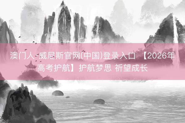 澳门人·威尼斯官网(中国)登录入口 【2026年高考护航】护航梦思 祈望成长