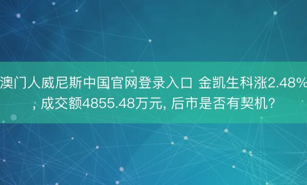 澳门人威尼斯中国官网登录入口 金凯生科涨2.48%， 成交额4855.48万元， 后市是否有契机?