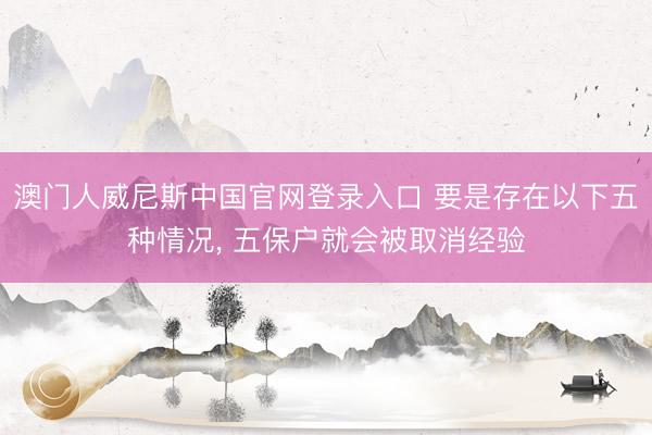 澳门人威尼斯中国官网登录入口 要是存在以下五种情况， 五保户就会被取消经验