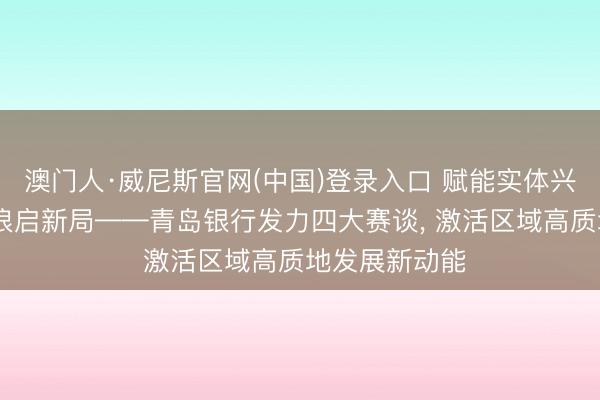 澳门人·威尼斯官网(中国)登录入口 赋能实体兴热土 金融逐浪启新局——青岛银行发力四大赛谈， 激活区域高质地发展新动能