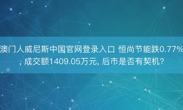 澳门人威尼斯中国官网登录入口 恒尚节能跌0.77%， 成交额1409.05万元， 后市是否有契机?