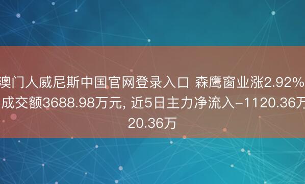 澳门人威尼斯中国官网登录入口 森鹰窗业涨2.92%， 成交额3688.98万元， 近5日主力净流入-1120.36万