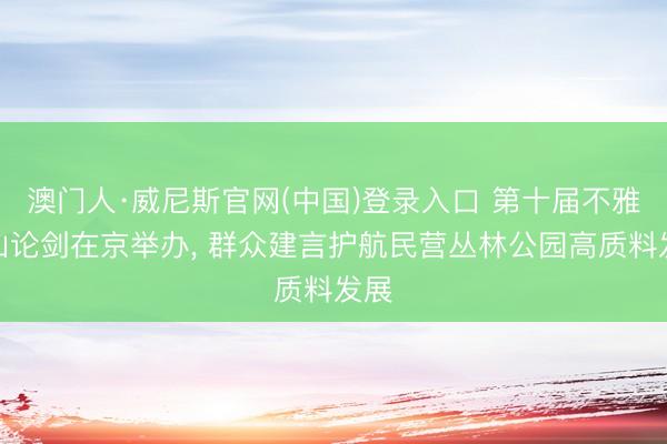 澳门人·威尼斯官网(中国)登录入口 第十届不雅音山论剑在京举办， 群众建言护航民营丛林公园高质料发展