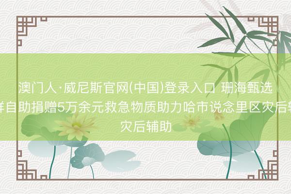 澳门人·威尼斯官网(中国)登录入口 珊海甄选海鲜自助捐赠5万余元救急物质助力哈市说念里区灾后辅助