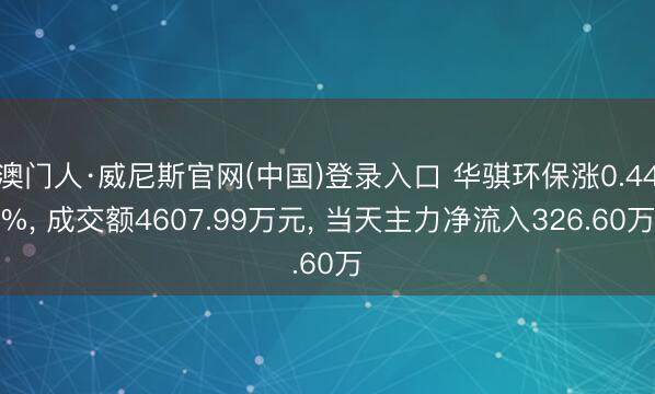 澳门人·威尼斯官网(中国)登录入口 华骐环保涨0.44%， 成交额4607.99万元， 当天主力净流入326.60万