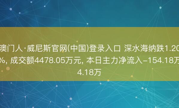 澳门人·威尼斯官网(中国)登录入口 深水海纳跌1.20%, 成交额4478.05万元, 本日主力净流入-154.18万