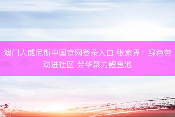 澳门人威尼斯中国官网登录入口 张家界：绿色劳动进社区 芳华聚力鲤鱼池