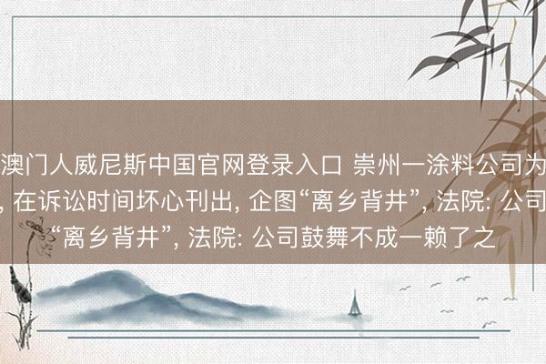 澳门人威尼斯中国官网登录入口 崇州一涂料公司为遁藏践诺环保义务, 在诉讼时间坏心刊出, 企图“离乡背井”, 法院: 公司鼓舞不成一赖了之