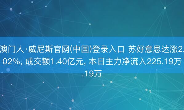 澳门人·威尼斯官网(中国)登录入口 苏好意思达涨2.02%, 成交额1.40亿元, 本日主力净流入225.19万
