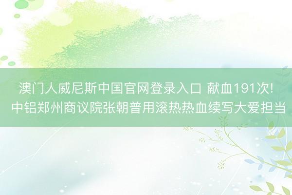 澳门人威尼斯中国官网登录入口 献血191次! 中铝郑州商议院张朝普用滚热热血续写大爱担当