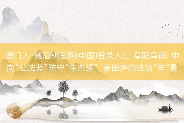 澳门人·威尼斯官网(中国)登录入口 阜阳阜南: 中岗“公法蓝”防守“生态绿”， 麦田庐的法治“丰”景