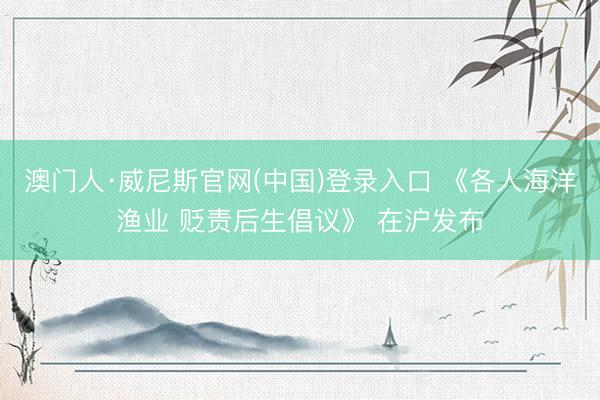 澳门人·威尼斯官网(中国)登录入口 《各人海洋渔业 贬责后生倡议》 在沪发布