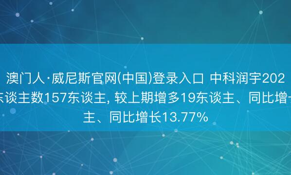 澳门人·威尼斯官网(中国)登录入口 中科润宇2025年参保东谈主数157东谈主, 较上期增多19东谈主、同比增长13.77%