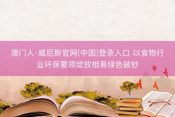 澳门人·威尼斯官网(中国)登录入口 以食物行业环保要领绽放相易绿色破钞