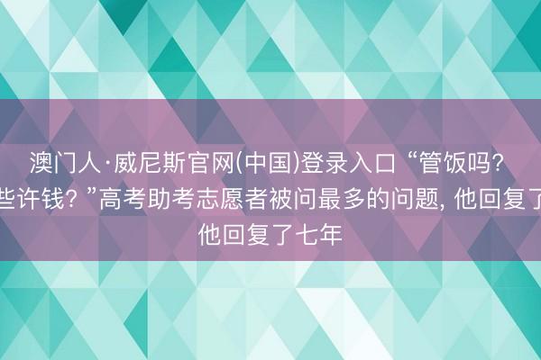 澳门人·威尼斯官网(中国)登录入口 “管饭吗? 一天些许钱? ”高考助考志愿者被问最多的问题， 他回复了七年