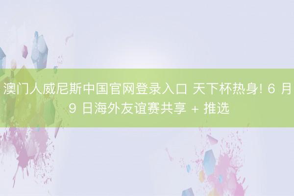 澳门人威尼斯中国官网登录入口 天下杯热身! 6 月 9 日海外友谊赛共享 + 推选