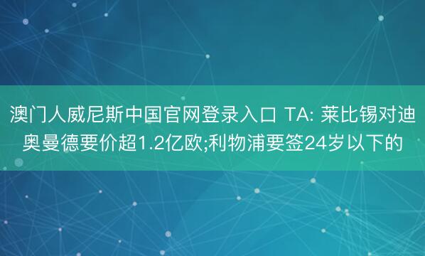澳门人威尼斯中国官网登录入口 TA: 莱比锡对迪奥曼德要价超1.2亿欧;利物浦要签24岁以下的