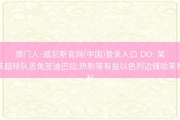 澳门人·威尼斯官网(中国)登录入口 DO: 某英超球队思免签迪巴拉;热刺等有益以色列边锋哈莱利