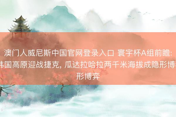 澳门人威尼斯中国官网登录入口 寰宇杯A组前瞻: 韩国高原迎战捷克， 瓜达拉哈拉两千米海拔成隐形博弈