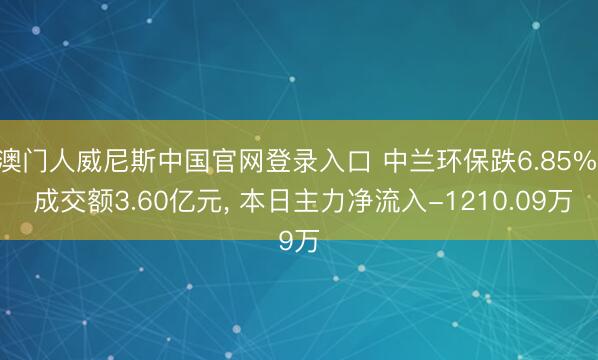 澳门人威尼斯中国官网登录入口 中兰环保跌6.85%， 成交额3.60亿元， 本日主力净流入-1210.09万