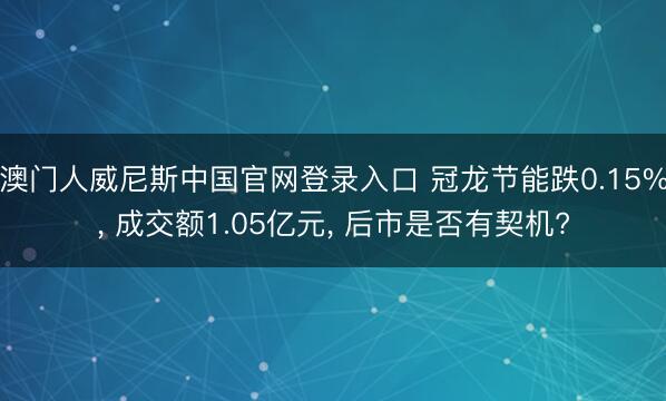 澳门人威尼斯中国官网登录入口 冠龙节能跌0.15%， 成交额1.05亿元， 后市是否有契机?