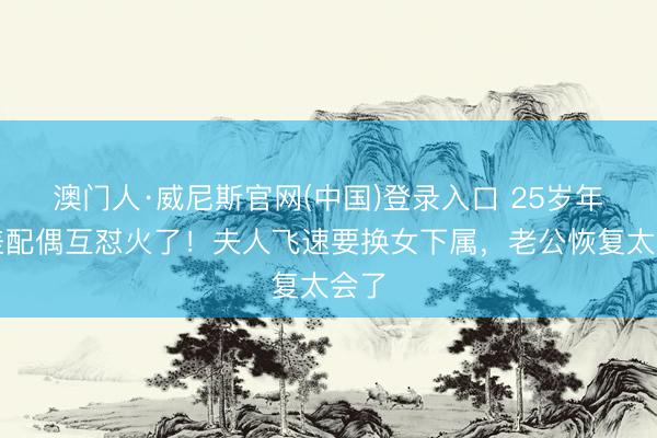 澳门人·威尼斯官网(中国)登录入口 25岁年级差配偶互怼火了！夫人飞速要换女下属，老公恢复太会了