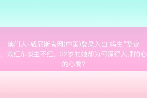 澳门人·威尼斯官网(中国)登录入口 妈生“整容脸”,戏红东谈主不红,32岁的她却为何深得大师的心爱?