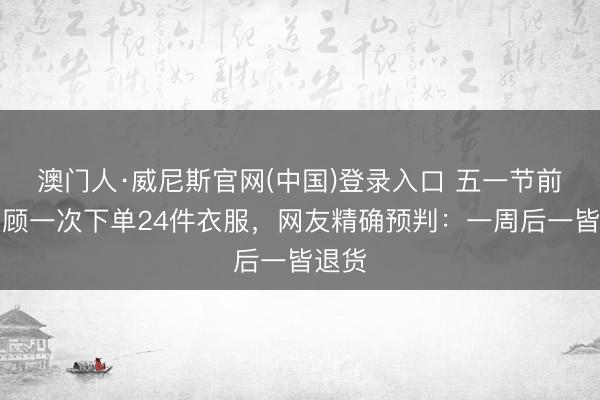 澳门人·威尼斯官网(中国)登录入口 五一节前，主顾一次下单24件衣服，网友精确预判：一周后一皆退货