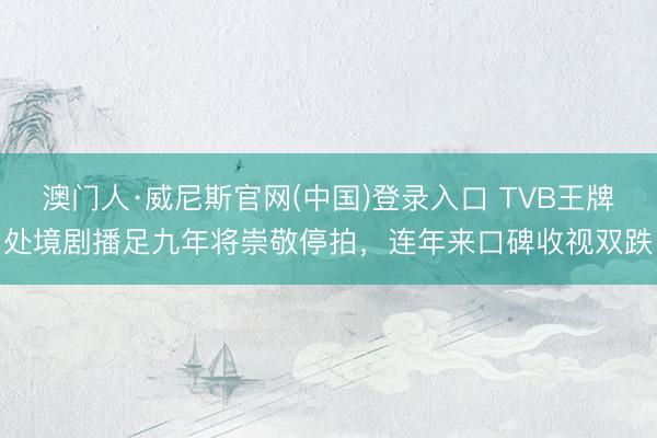 澳门人·威尼斯官网(中国)登录入口 TVB王牌处境剧播足九年将崇敬停拍，连年来口碑收视双跌