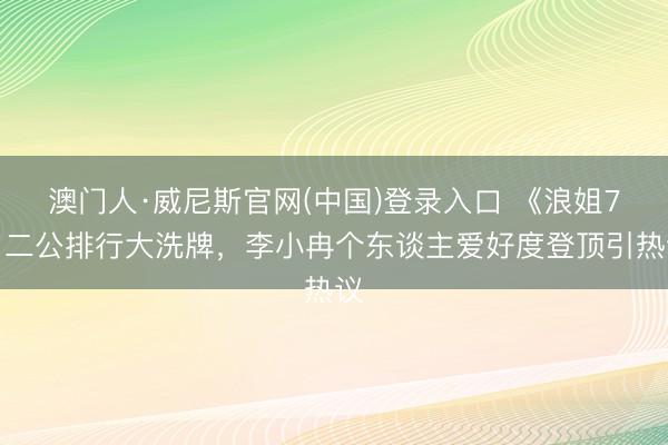 澳门人·威尼斯官网(中国)登录入口 《浪姐7》二公排行大洗牌，李小冉个东谈主爱好度登顶引热议