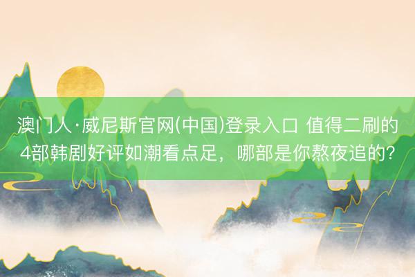 澳门人·威尼斯官网(中国)登录入口 值得二刷的4部韩剧好评如潮看点足，哪部是你熬夜追的？
