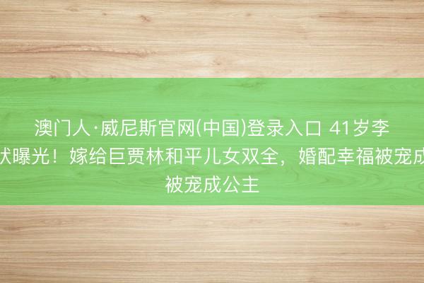 澳门人·威尼斯官网(中国)登录入口 41岁李念现状曝光!嫁给巨贾林和平儿女双全,婚配幸福被宠成公主