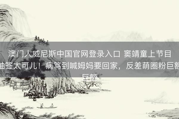澳门人威尼斯中国官网登录入口 窦靖童上节目抽签太可儿！病笃到喊姆妈要回家，反差萌圈粉巨额