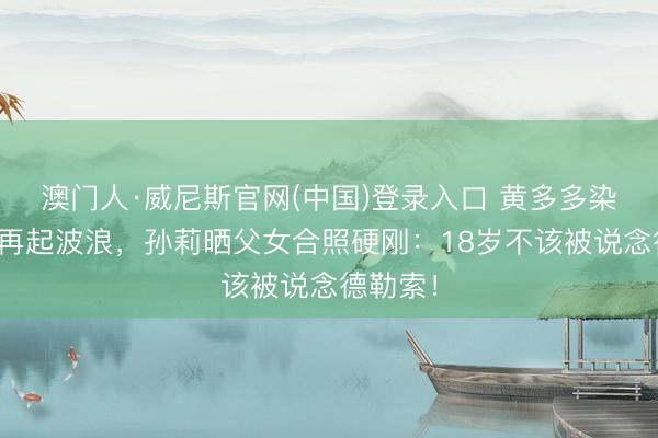 澳门人·威尼斯官网(中国)登录入口 黄多多染发事件再起波浪，孙莉晒父女合照硬刚：18岁不该被说念德勒索！